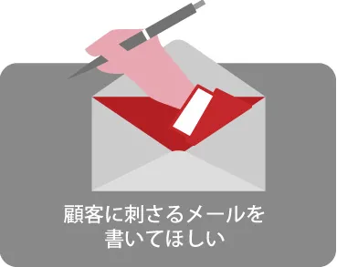 顧客に刺さるメールを 書いてほしい